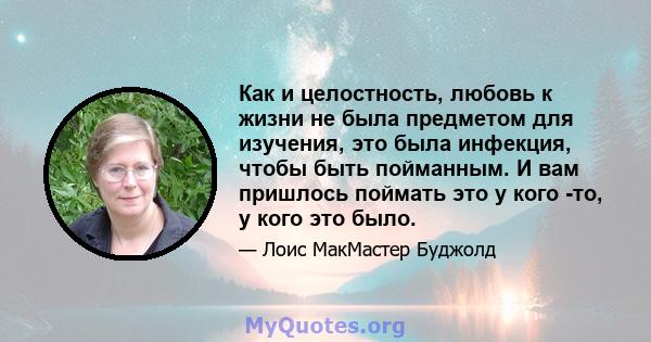 Как и целостность, любовь к жизни не была предметом для изучения, это была инфекция, чтобы быть пойманным. И вам пришлось поймать это у кого -то, у кого это было.