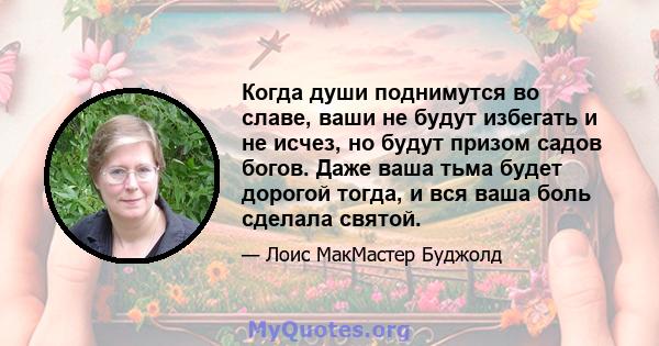 Когда души поднимутся во славе, ваши не будут избегать и не исчез, но будут призом садов богов. Даже ваша тьма будет дорогой тогда, и вся ваша боль сделала святой.