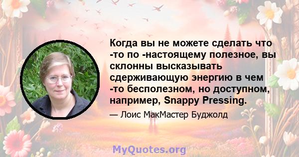 Когда вы не можете сделать что -то по -настоящему полезное, вы склонны высказывать сдерживающую энергию в чем -то бесполезном, но доступном, например, Snappy Pressing.