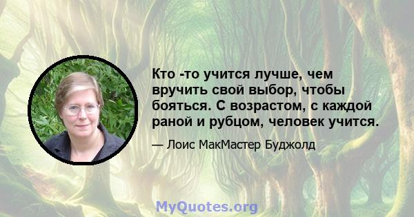 Кто -то учится лучше, чем вручить свой выбор, чтобы бояться. С возрастом, с каждой раной и рубцом, человек учится.