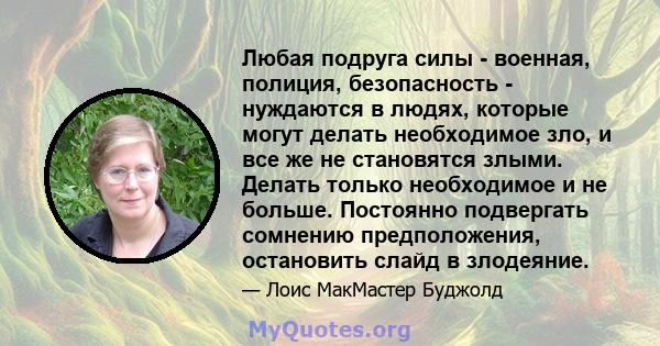 Любая подруга силы - военная, полиция, безопасность - нуждаются в людях, которые могут делать необходимое зло, и все же не становятся злыми. Делать только необходимое и не больше. Постоянно подвергать сомнению