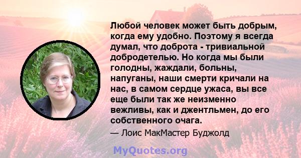 Любой человек может быть добрым, когда ему удобно. Поэтому я всегда думал, что доброта - тривиальной добродетелью. Но когда мы были голодны, жаждали, больны, напуганы, наши смерти кричали на нас, в самом сердце ужаса,