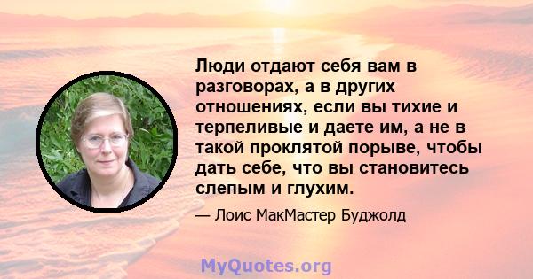 Люди отдают себя вам в разговорах, а в других отношениях, если вы тихие и терпеливые и даете им, а не в такой проклятой порыве, чтобы дать себе, что вы становитесь слепым и глухим.