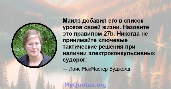 Майлз добавил его в список уроков своей жизни. Назовите это правилом 27b. Никогда не принимайте ключевые тактические решения при наличии электроконкульсивных судорог.