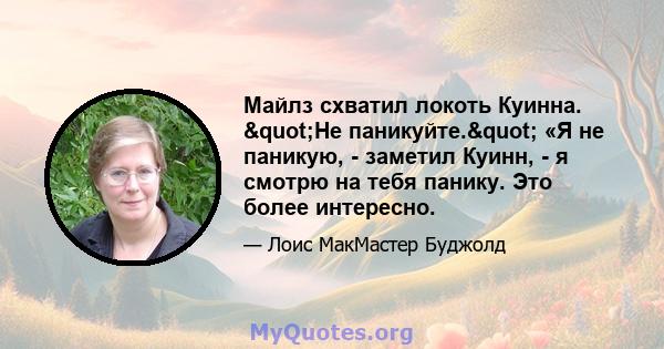 Майлз схватил локоть Куинна. "Не паникуйте." «Я не паникую, - заметил Куинн, - я смотрю на тебя панику. Это более интересно.