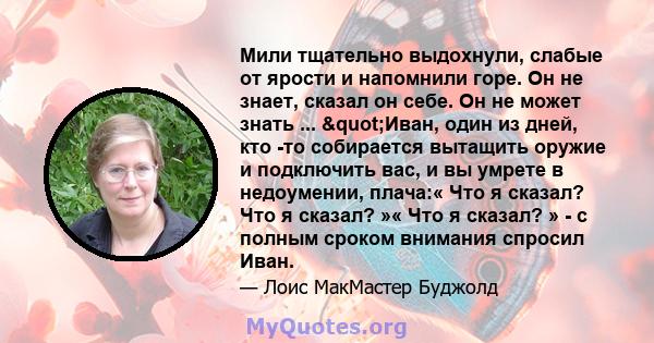 Мили тщательно выдохнули, слабые от ярости и напомнили горе. Он не знает, сказал он себе. Он не может знать ... "Иван, один из дней, кто -то собирается вытащить оружие и подключить вас, и вы умрете в недоумении,