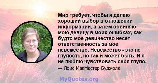 Мир требует, чтобы я делаю хороший выбор в отношении информации, а затем обвиняю мою девицу в моих ошибках, как будто мое девичество несет ответственность за мое невежество. Невежество - это не глупость, но так и может