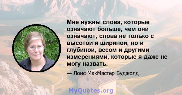 Мне нужны слова, которые означают больше, чем они означают, слова не только с высотой и шириной, но и глубиной, весом и другими измерениями, которые я даже не могу назвать.