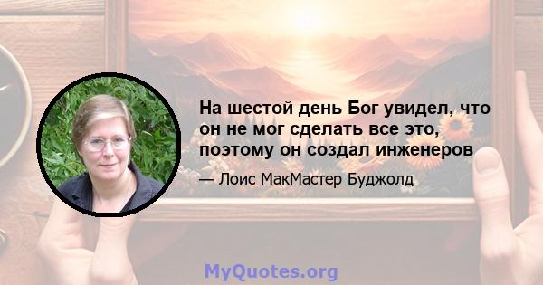 На шестой день Бог увидел, что он не мог сделать все это, поэтому он создал инженеров