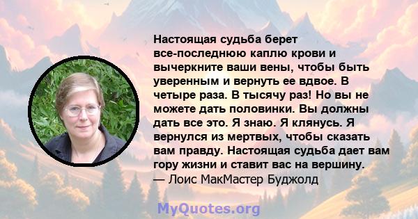 Настоящая судьба берет все-последнюю каплю крови и вычеркните ваши вены, чтобы быть уверенным и вернуть ее вдвое. В четыре раза. В тысячу раз! Но вы не можете дать половинки. Вы должны дать все это. Я знаю. Я клянусь. Я 