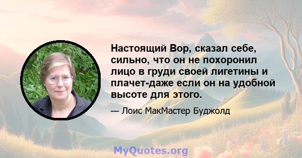 Настоящий Вор, сказал себе, сильно, что он не похоронил лицо в груди своей лигетины и плачет-даже если он на удобной высоте для этого.