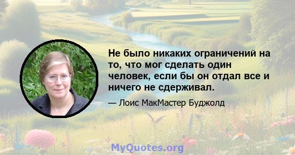 Не было никаких ограничений на то, что мог сделать один человек, если бы он отдал все и ничего не сдерживал.