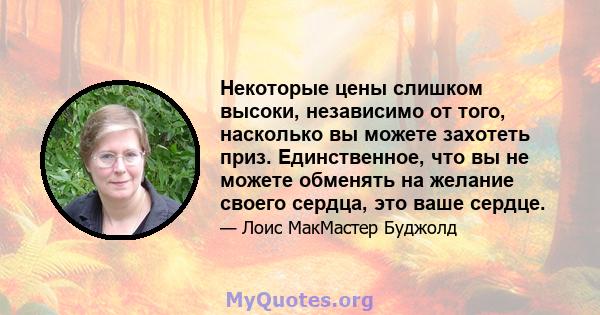 Некоторые цены слишком высоки, независимо от того, насколько вы можете захотеть приз. Единственное, что вы не можете обменять на желание своего сердца, это ваше сердце.