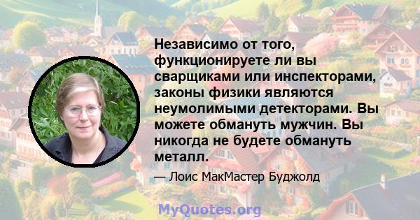 Независимо от того, функционируете ли вы сварщиками или инспекторами, законы физики являются неумолимыми детекторами. Вы можете обмануть мужчин. Вы никогда не будете обмануть металл.