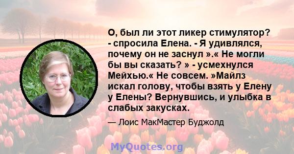 О, был ли этот ликер стимулятор? - спросила Елена. - Я удивлялся, почему он не заснул ».« Не могли бы вы сказать? » - усмехнулся Мейхью.« Не совсем. »Майлз искал голову, чтобы взять у Елену у Елены? Вернувшись, и улыбка 