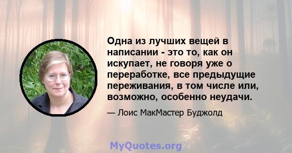 Одна из лучших вещей в написании - это то, как он искупает, не говоря уже о переработке, все предыдущие переживания, в том числе или, возможно, особенно неудачи.