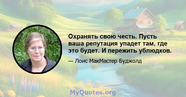 Охранять свою честь. Пусть ваша репутация упадет там, где это будет. И пережить ублюдков.