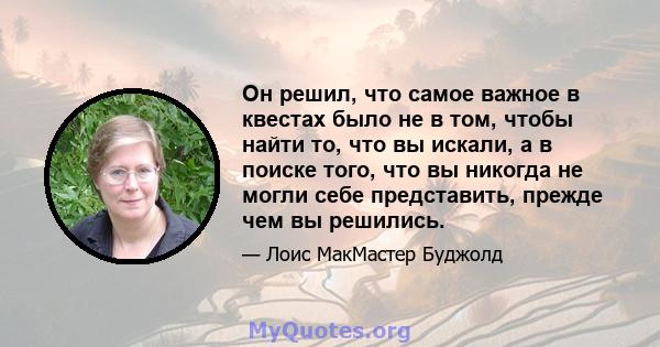 Он решил, что самое важное в квестах было не в том, чтобы найти то, что вы искали, а в поиске того, что вы никогда не могли себе представить, прежде чем вы решились.