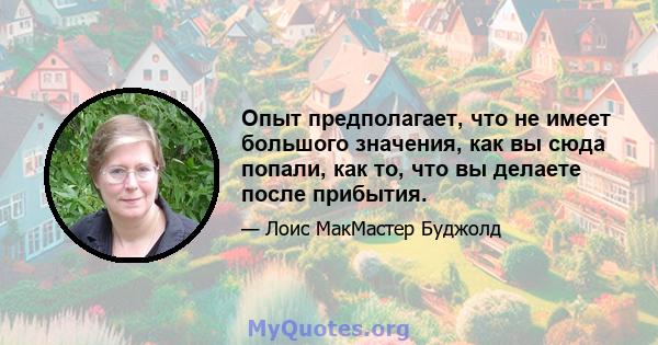 Опыт предполагает, что не имеет большого значения, как вы сюда попали, как то, что вы делаете после прибытия.