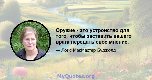 Оружие - это устройство для того, чтобы заставить вашего врага передать свое мнение.