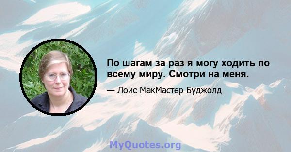 По шагам за раз я могу ходить по всему миру. Смотри на меня.