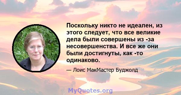 Поскольку никто не идеален, из этого следует, что все великие дела были совершены из -за несовершенства. И все же они были достигнуты, как -то одинаково.