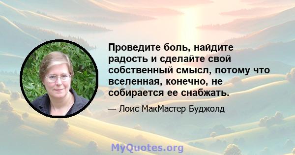 Проведите боль, найдите радость и сделайте свой собственный смысл, потому что вселенная, конечно, не собирается ее снабжать.