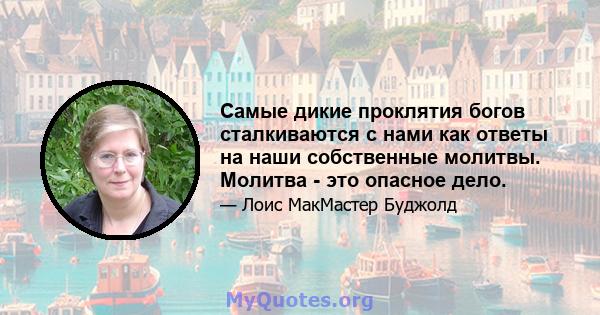 Самые дикие проклятия богов сталкиваются с нами как ответы на наши собственные молитвы. Молитва - это опасное дело.