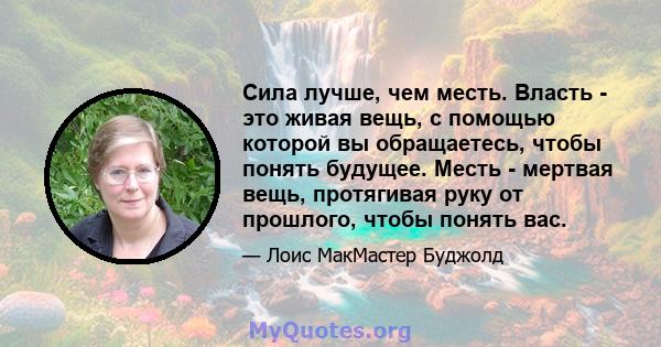 Сила лучше, чем месть. Власть - это живая вещь, с помощью которой вы обращаетесь, чтобы понять будущее. Месть - мертвая вещь, протягивая руку от прошлого, чтобы понять вас.