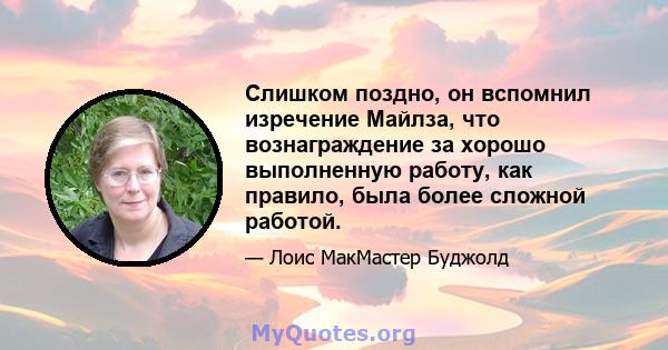 Слишком поздно, он вспомнил изречение Майлза, что вознаграждение за хорошо выполненную работу, как правило, была более сложной работой.