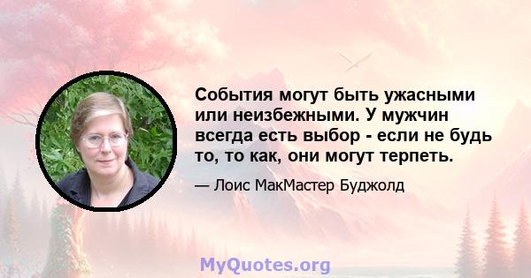 События могут быть ужасными или неизбежными. У мужчин всегда есть выбор - если не будь то, то как, они могут терпеть.