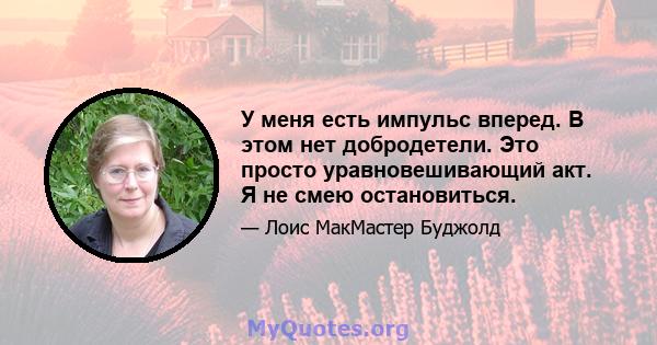 У меня есть импульс вперед. В этом нет добродетели. Это просто уравновешивающий акт. Я не смею остановиться.