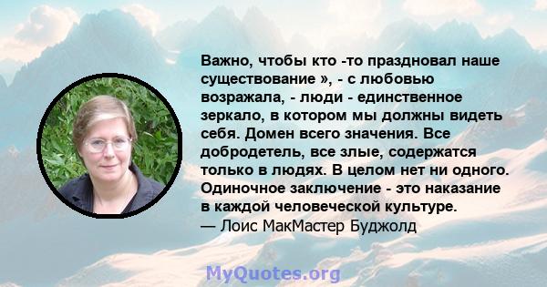 Важно, чтобы кто -то праздновал наше существование », - с любовью возражала, - люди - единственное зеркало, в котором мы должны видеть себя. Домен всего значения. Все добродетель, все злые, содержатся только в людях. В