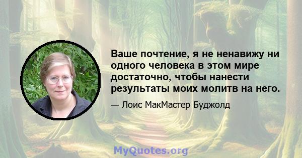 Ваше почтение, я не ненавижу ни одного человека в этом мире достаточно, чтобы нанести результаты моих молитв на него.