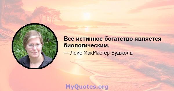 Все истинное богатство является биологическим.