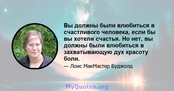 Вы должны были влюбиться в счастливого человека, если бы вы хотели счастья. Но нет, вы должны были влюбиться в захватывающую дух красоту боли.