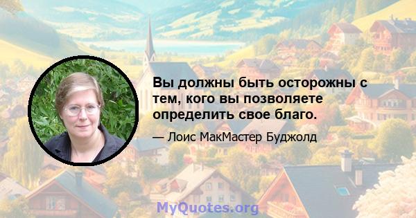 Вы должны быть осторожны с тем, кого вы позволяете определить свое благо.