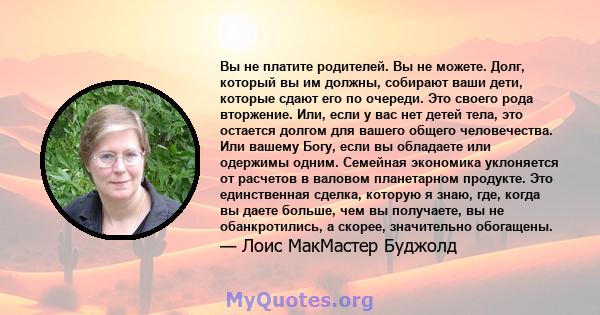 Вы не платите родителей. Вы не можете. Долг, который вы им должны, собирают ваши дети, которые сдают его по очереди. Это своего рода вторжение. Или, если у вас нет детей тела, это остается долгом для вашего общего