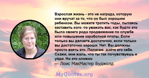 Взрослая жизнь - это не награда, которую они вручат за то, что он был хорошим ребенком. Вы можете тратить годы, пытаясь заставить кого -то уважать вас, как будто это было своего рода продвижение по службе или повышение