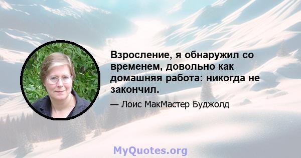 Взросление, я обнаружил со временем, довольно как домашняя работа: никогда не закончил.