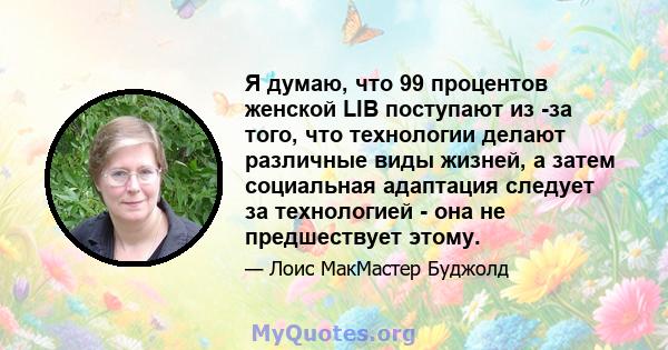 Я думаю, что 99 процентов женской LIB поступают из -за того, что технологии делают различные виды жизней, а затем социальная адаптация следует за технологией - она ​​не предшествует этому.