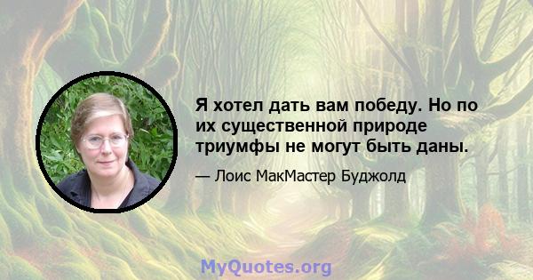 Я хотел дать вам победу. Но по их существенной природе триумфы не могут быть даны.