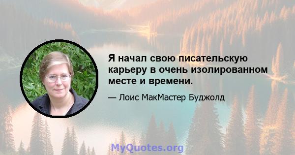 Я начал свою писательскую карьеру в очень изолированном месте и времени.