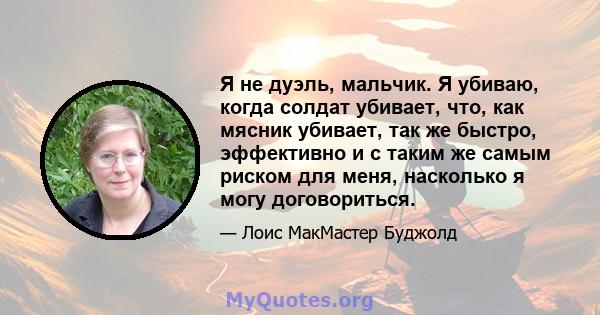 Я не дуэль, мальчик. Я убиваю, когда солдат убивает, что, как мясник убивает, так же быстро, эффективно и с таким же самым риском для меня, насколько я могу договориться.