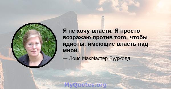 Я не хочу власти. Я просто возражаю против того, чтобы идиоты, имеющие власть над мной.