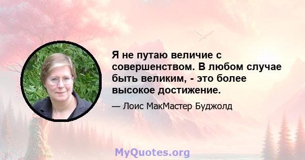 Я не путаю величие с совершенством. В любом случае быть великим, - это более высокое достижение.