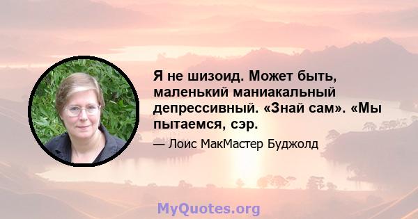 Я не шизоид. Может быть, маленький маниакальный депрессивный. «Знай сам». «Мы пытаемся, сэр.