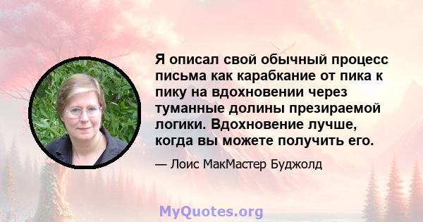 Я описал свой обычный процесс письма как карабкание от пика к пику на вдохновении через туманные долины презираемой логики. Вдохновение лучше, когда вы можете получить его.