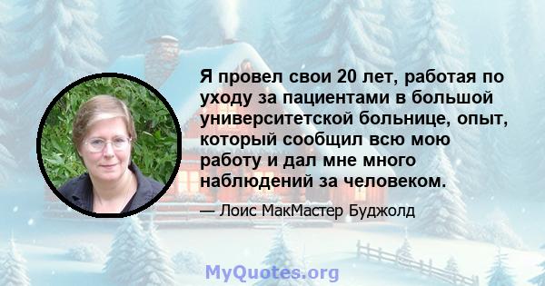 Я провел свои 20 лет, работая по уходу за пациентами в большой университетской больнице, опыт, который сообщил всю мою работу и дал мне много наблюдений за человеком.