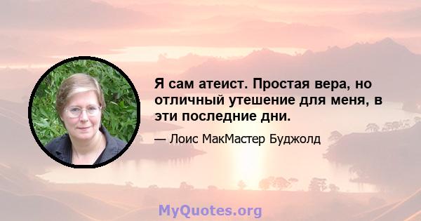 Я сам атеист. Простая вера, но отличный утешение для меня, в эти последние дни.